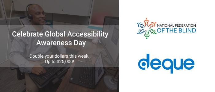 National Federation of the Blind logo, Deque logo and the text "Celebrate Global Accessibility Awareness Day, Double your dollars this week up to $25k.