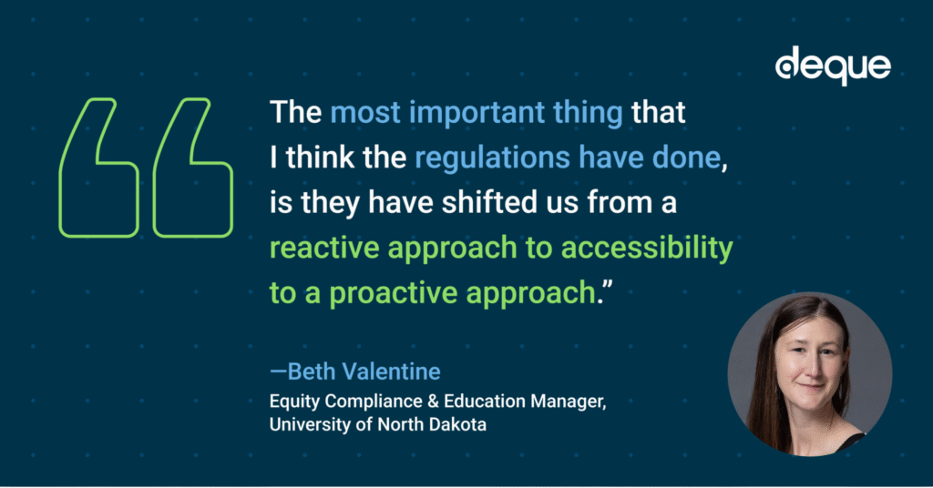 Image with a quote: “The most important thing that I think the regulations have done, is they have shifted us from a reactive approach to accessibility to a proactive approach.” —Beth Valentine, Equity Compliance & Education Manager, University of North Dakota