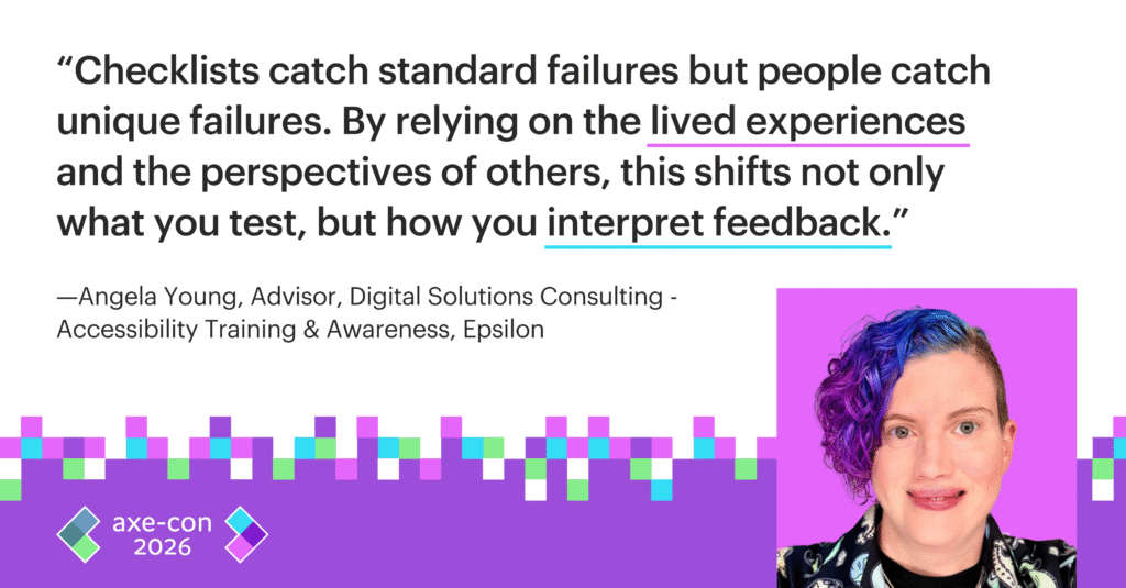 Checklists catch standard failures but people catch unique failures. By relying on the lived experiences and the perspectives of others, this shifts not only what you test, but how you interpret feedback. Angela Young.